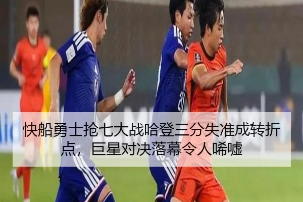 快船勇士抢七大战哈登三分失准成转折点,巨星对决落幕令人唏嘘