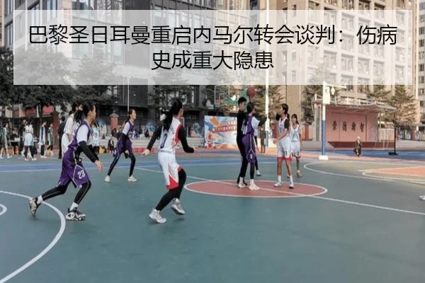 巴黎圣日耳曼重启内马尔转会谈判:伤病史成重大隐患