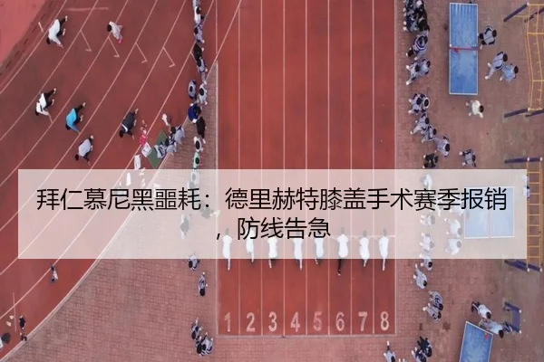拜仁慕尼黑噩耗：德里赫特膝盖手术赛季报销，防线告急